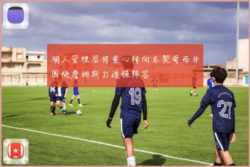 湖人管理层将重心转向东契奇而非围绕詹姆斯打造强阵容
