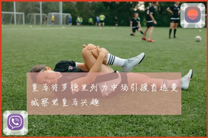 皇马将罗德里列为中场引援首选曼城察觉皇马兴趣